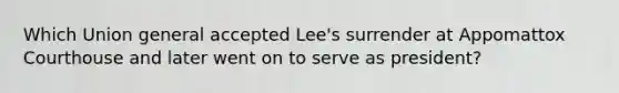 Which Union general accepted Lee's surrender at Appomattox Courthouse and later went on to serve as president?