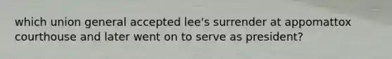 which union general accepted lee's surrender at appomattox courthouse and later went on to serve as president?