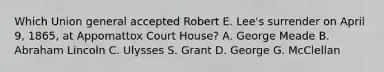 Which Union general accepted Robert E. Lee's surrender on April 9, 1865, at Appomattox Court House? A. George Meade B. Abraham Lincoln C. Ulysses S. Grant D. George G. McClellan