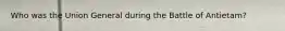 Who was the Union General during the Battle of Antietam?