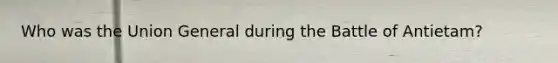 Who was the Union General during the Battle of Antietam?