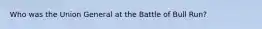 Who was the Union General at the Battle of Bull Run?