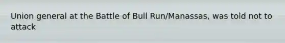 Union general at the Battle of Bull Run/Manassas, was told not to attack
