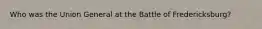 Who was the Union General at the Battle of Fredericksburg?