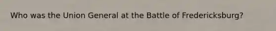 Who was the Union General at the Battle of Fredericksburg?