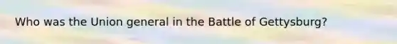 Who was the Union general in the Battle of Gettysburg?