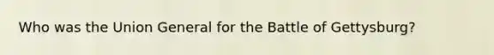 Who was the Union General for the Battle of Gettysburg?