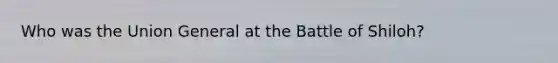 Who was the Union General at the Battle of Shiloh?