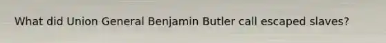 What did Union General Benjamin Butler call escaped slaves?