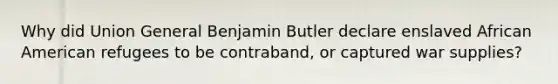 Why did Union General Benjamin Butler declare enslaved African American refugees to be contraband, or captured war supplies?