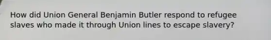 How did Union General Benjamin Butler respond to refugee slaves who made it through Union lines to escape slavery?