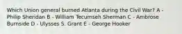 Which Union general burned Atlanta during the Civil War? A - Philip Sheridan B - William Tecumseh Sherman C - Ambrose Burnside D - Ulysses S. Grant E - George Hooker