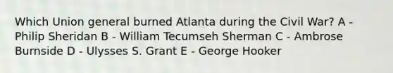 Which Union general burned Atlanta during the Civil War? A - Philip Sheridan B - William Tecumseh Sherman C - Ambrose Burnside D - Ulysses S. Grant E - George Hooker