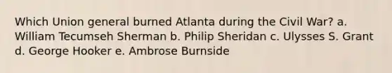 Which Union general burned Atlanta during the Civil War? a. William Tecumseh Sherman b. Philip Sheridan c. Ulysses S. Grant d. George Hooker e. Ambrose Burnside