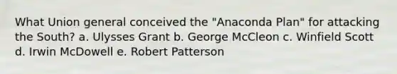 What Union general conceived the "Anaconda Plan" for attacking the South? a. Ulysses Grant b. George McCleon c. Winfield Scott d. Irwin McDowell e. Robert Patterson