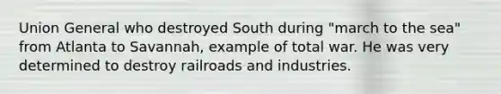 Union General who destroyed South during "march to the sea" from Atlanta to Savannah, example of total war. He was very determined to destroy railroads and industries.