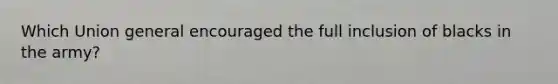 Which Union general encouraged the full inclusion of blacks in the army?