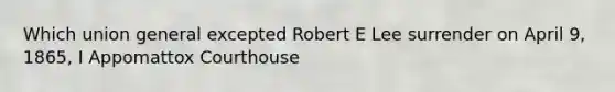 Which union general excepted Robert E Lee surrender on April 9, 1865, I Appomattox Courthouse