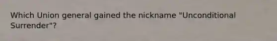 Which Union general gained the nickname "Unconditional Surrender"?