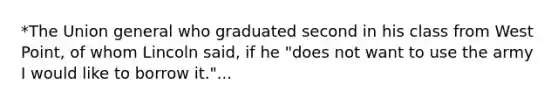 *The Union general who graduated second in his class from West Point, of whom Lincoln said, if he "does not want to use the army I would like to borrow it."...