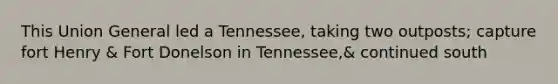 This Union General led a Tennessee, taking two outposts; capture fort Henry & Fort Donelson in Tennessee,& continued south
