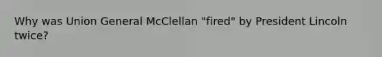 Why was Union General McClellan "fired" by President Lincoln twice?