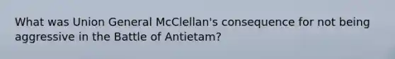 What was Union General McClellan's consequence for not being aggressive in the Battle of Antietam?