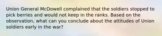 Union General McDowell complained that the soldiers stopped to pick berries and would not keep in the ranks. Based on the observation, what can you conclude about the attitudes of Union soldiers early in the war?