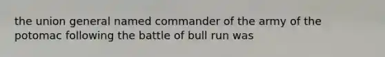 the union general named commander of the army of the potomac following the battle of bull run was