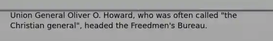 Union General Oliver O. Howard, who was often called "the Christian general", headed the Freedmen's Bureau.
