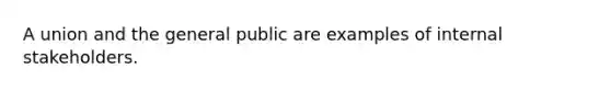 A union and the general public are examples of internal stakeholders.