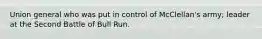 Union general who was put in control of McClellan's army; leader at the Second Battle of Bull Run.