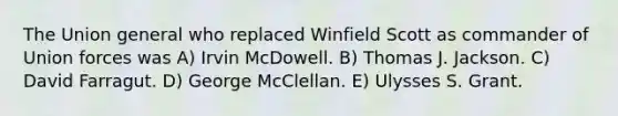 The Union general who replaced Winfield Scott as commander of Union forces was A) Irvin McDowell. B) Thomas J. Jackson. C) David Farragut. D) George McClellan. E) Ulysses S. Grant.