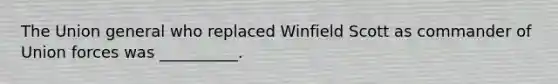 The Union general who replaced Winfield Scott as commander of Union forces was __________.