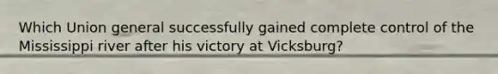 Which Union general successfully gained complete control of the Mississippi river after his victory at Vicksburg?