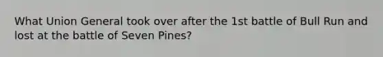 What Union General took over after the 1st battle of Bull Run and lost at the battle of Seven Pines?