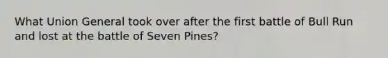 What Union General took over after the first battle of Bull Run and lost at the battle of Seven Pines?