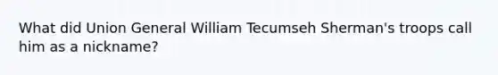 What did Union General William Tecumseh Sherman's troops call him as a nickname?