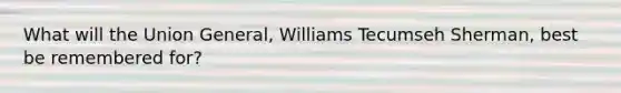What will the Union General, Williams Tecumseh Sherman, best be remembered for?