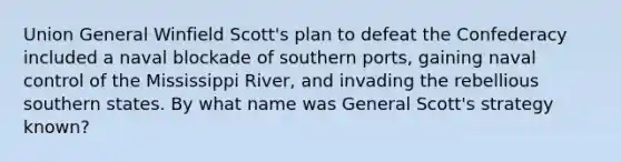 Union General Winfield Scott's plan to defeat the Confederacy included a naval blockade of southern ports, gaining naval control of the Mississippi River, and invading the rebellious southern states. By what name was General Scott's strategy known?