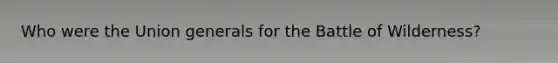 Who were the Union generals for the Battle of Wilderness?