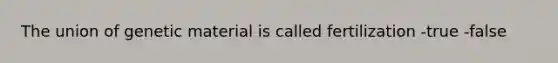 The union of genetic material is called fertilization -true -false