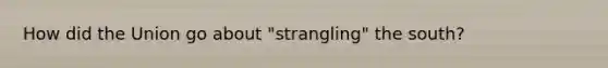 How did the Union go about "strangling" the south?