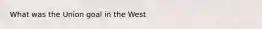 What was the Union goal in the West