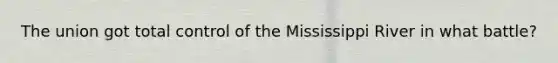 The union got total control of the Mississippi River in what battle?