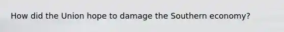 How did the Union hope to damage the Southern economy?