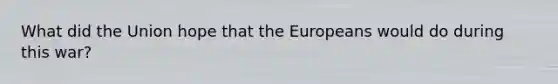 What did the Union hope that <a href='https://www.questionai.com/knowledge/ky9y1VRXN8-the-eu' class='anchor-knowledge'>the eu</a>ropeans would do during this war?