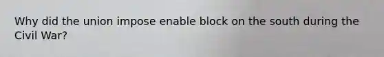 Why did the union impose enable block on the south during the Civil War?