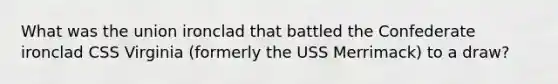 What was the union ironclad that battled the Confederate ironclad CSS Virginia (formerly the USS Merrimack) to a draw?