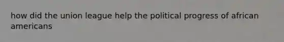 how did the union league help the political progress of african americans